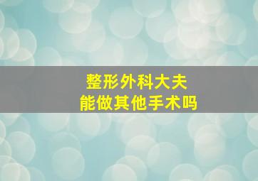 整形外科大夫 能做其他手术吗